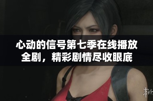 心動的信號第七季在線播放全劇，精彩劇情盡收眼底
