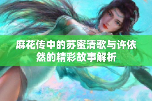 麻花傳中的蘇蜜清歌與許依然的精彩故事解析