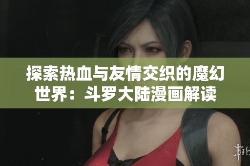 探索熱血與友情交織的魔幻世界：斗羅大陸漫畫解讀