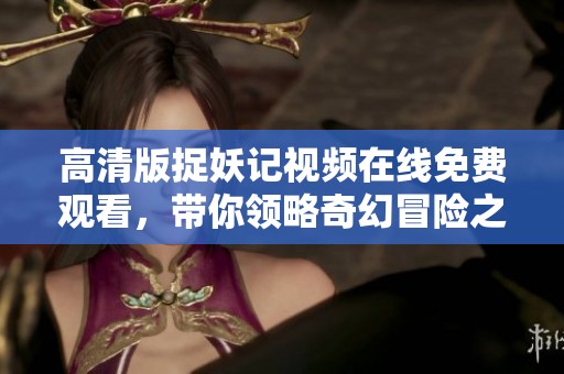 高清版捉妖記視頻在線免費(fèi)觀看，帶你領(lǐng)略奇幻冒險(xiǎn)之旅