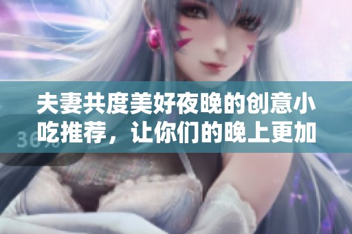 夫妻共度美好夜晚的創(chuàng)意小吃推薦，讓你們的晚上更加甜蜜