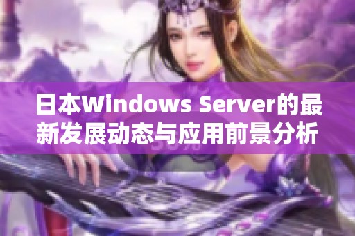 日本W(wǎng)indows Server的最新發(fā)展動(dòng)態(tài)與應(yīng)用前景分析