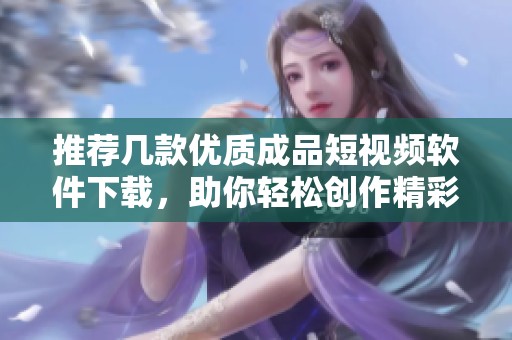 推薦幾款優(yōu)質(zhì)成品短視頻軟件下載，助你輕松創(chuàng)作精彩視頻