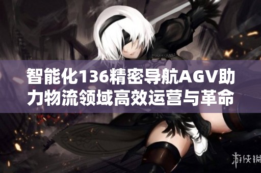 智能化136精密導(dǎo)航AGV助力物流領(lǐng)域高效運(yùn)營(yíng)與革命性變革