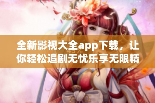 全新影視大全app下載，讓你輕松追劇無憂樂享無限精彩