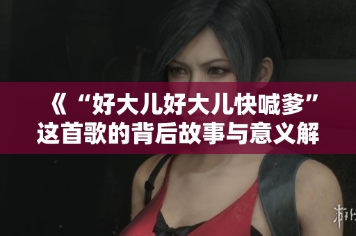 《“好大兒好大兒快喊爹”這首歌的背后故事與意義解析》