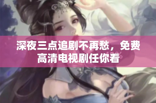 深夜三點(diǎn)追劇不再愁，免費(fèi)高清電視劇任你看