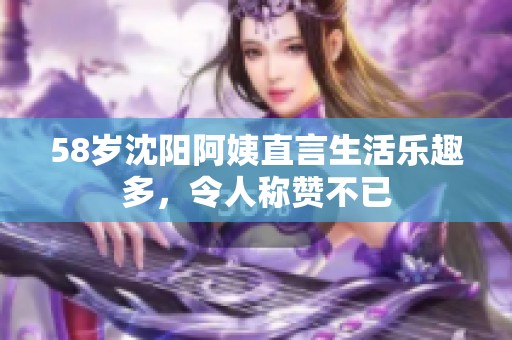 58歲沈陽(yáng)阿姨直言生活樂(lè)趣多，令人稱贊不已