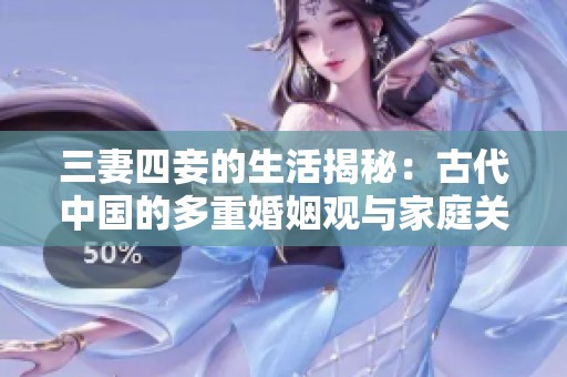 三妻四妾的生活揭秘：古代中國(guó)的多重婚姻觀與家庭關(guān)系探討