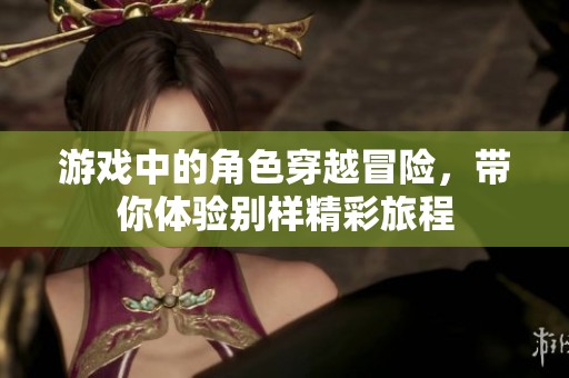 游戲中的角色穿越冒險(xiǎn)，帶你體驗(yàn)別樣精彩旅程