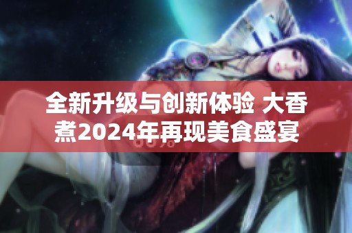 全新升級與創(chuàng)新體驗 大香煮2024年再現(xiàn)美食盛宴