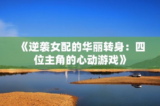 《逆襲女配的華麗轉(zhuǎn)身：四位主角的心動(dòng)游戲》