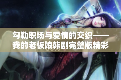 勾勒職場(chǎng)與愛情的交織——我的老板娘韓劇完整版精彩回顧