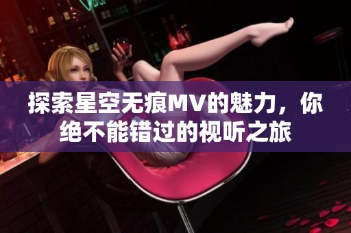 探索星空無痕MV的魅力，你絕不能錯過的視聽之旅