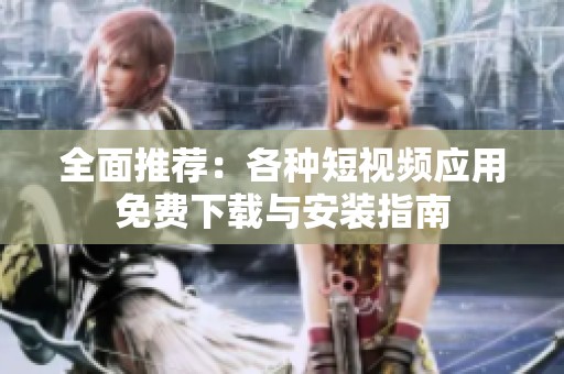 全面推薦：各種短視頻應(yīng)用免費(fèi)下載與安裝指南