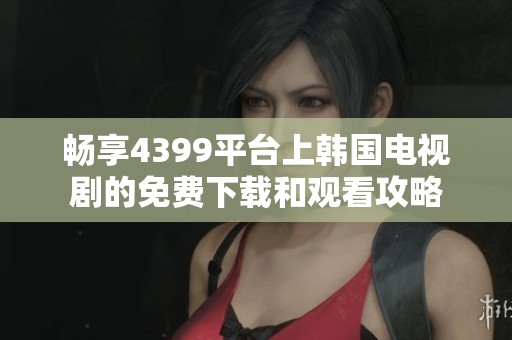 暢享4399平臺(tái)上韓國(guó)電視劇的免費(fèi)下載和觀看攻略