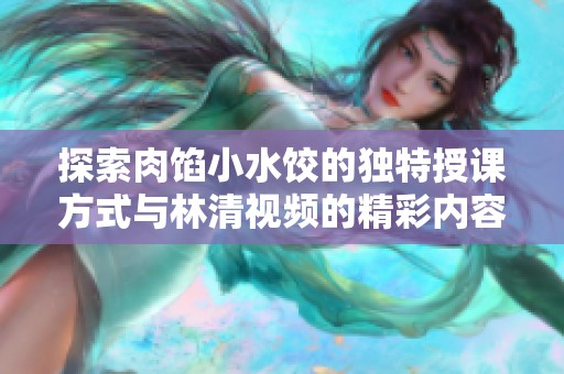探索肉餡小水餃的獨特授課方式與林清視頻的精彩內容