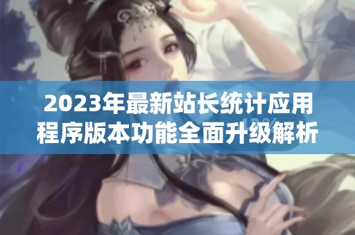 2023年最新站長(zhǎng)統(tǒng)計(jì)應(yīng)用程序版本功能全面升級(jí)解析 2023年最新站長(zhǎng)統(tǒng)計(jì)應(yīng)用程序版本功能全面升級(jí)解析