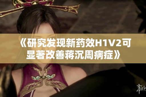 《研究發(fā)現(xiàn)新藥效H1V2可顯著改善蔣沉周病癥》