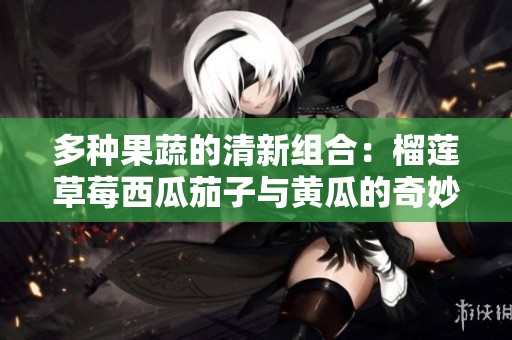 多種果蔬的清新組合：榴蓮草莓西瓜茄子與黃瓜的奇妙搭配