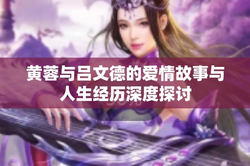 黃蓉與呂文德的愛情故事與人生經(jīng)歷深度探討