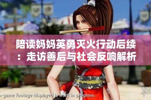陪讀媽媽英勇滅火行動后續(xù)：走訪善后與社會反響解析