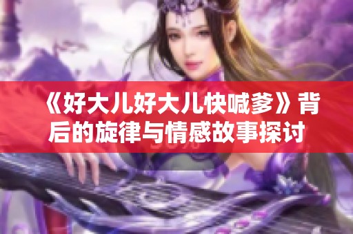 《好大兒好大兒快喊爹》背后的旋律與情感故事探討