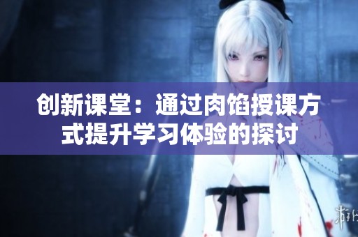 創(chuàng)新課堂：通過肉餡授課方式提升學習體驗的探討