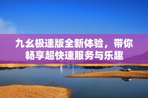 九幺極速版全新體驗，帶你暢享超快速服務與樂趣