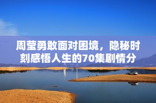 周瑩勇敢面對(duì)困境，隱秘時(shí)刻感悟人生的70集劇情分析