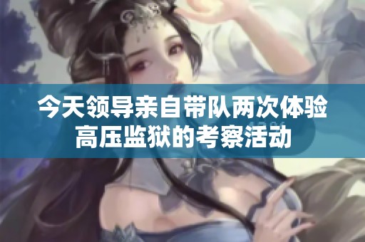 今天領(lǐng)導親自帶隊兩次體驗高壓監(jiān)獄的考察活動