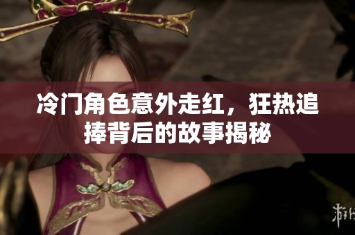 冷門角色意外走紅，狂熱追捧背后的故事揭秘