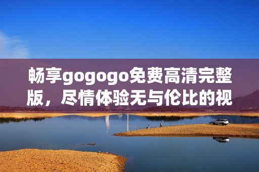 暢享gogogo免費(fèi)高清完整版，盡情體驗(yàn)無(wú)與倫比的視聽(tīng)盛宴