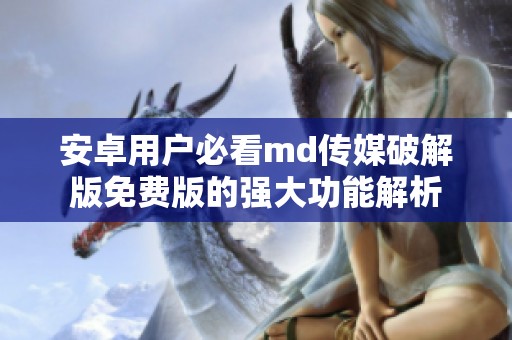 安卓用戶必看md傳媒破解版免費版的強大功能解析