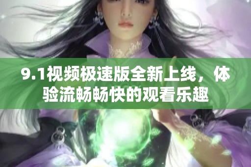 9.1視頻極速版全新上線，體驗(yàn)流暢暢快的觀看樂趣