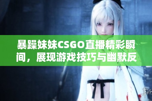 暴躁妹妹CSGO直播精彩瞬間，展現(xiàn)游戲技巧與幽默反應(yīng)