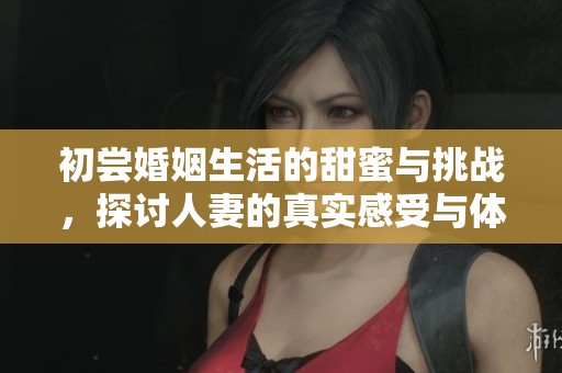 初嘗婚姻生活的甜蜜與挑戰(zhàn)，探討人妻的真實感受與體驗