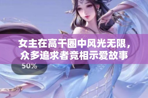 女主在高干圈中風(fēng)光無限，眾多追求者競相示愛故事