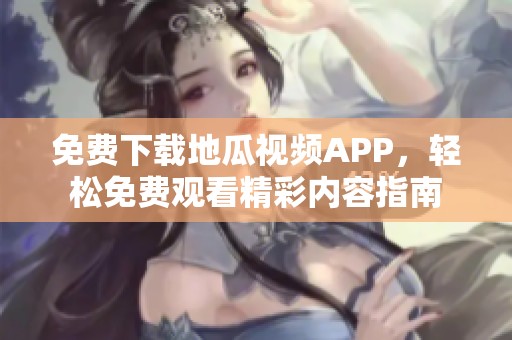 免費下載地瓜視頻APP，輕松免費觀看精彩內(nèi)容指南