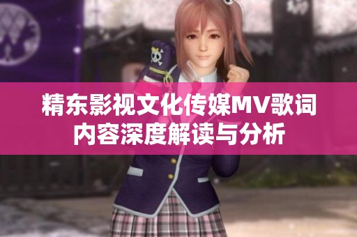 精東影視文化傳媒MV歌詞內(nèi)容深度解讀與分析