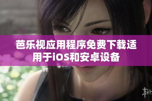 芭樂視應(yīng)用程序免費下載適用于iOS和安卓設(shè)備