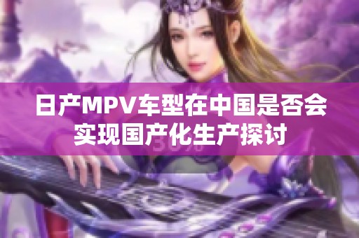 日產(chǎn)MPV車型在中國是否會實現(xiàn)國產(chǎn)化生產(chǎn)探討
