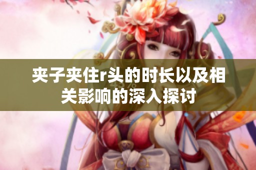 夾子夾住r頭的時長以及相關(guān)影響的深入探討