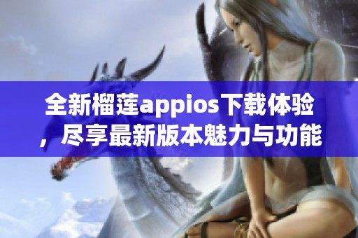 全新榴蓮appios下載體驗(yàn)，盡享最新版本魅力與功能