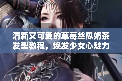 清新又可愛的草莓絲瓜奶茶發(fā)型教程，煥發(fā)少女心魅力