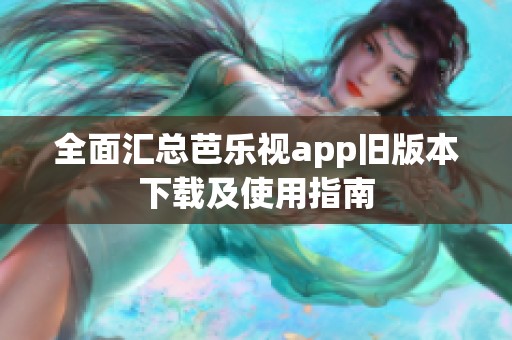 全面匯總芭樂(lè)視app舊版本下載及使用指南