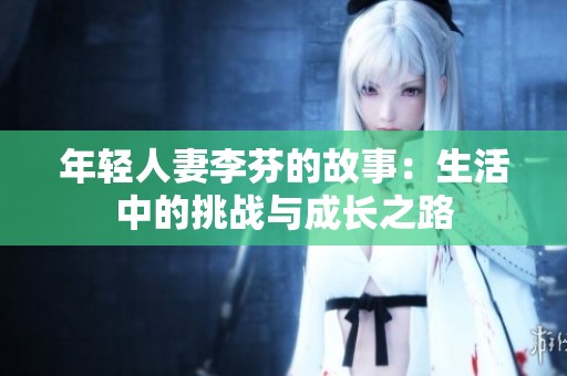 年輕人妻李芬的故事：生活中的挑戰(zhàn)與成長之路