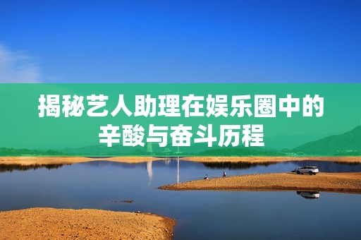 揭秘藝人助理在娛樂圈中的辛酸與奮斗歷程