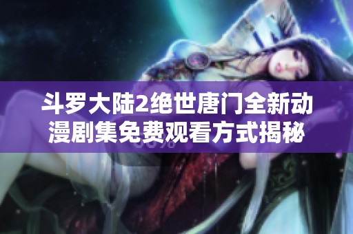 斗羅大陸2絕世唐門全新動漫劇集免費觀看方式揭秘