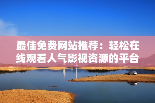 最佳免費(fèi)網(wǎng)站推薦:輕松在線觀看人氣影視資源的平臺(tái) 最佳免費(fèi)網(wǎng)站推薦:輕松在線觀看人氣影視資源的平臺(tái)